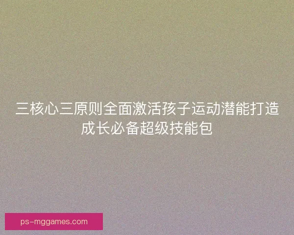 三核心三原则全面激活孩子运动潜能打造成长必备超级技能包