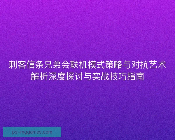 刺客信条兄弟会联机模式策略与对抗艺术解析深度探讨与实战技巧指南