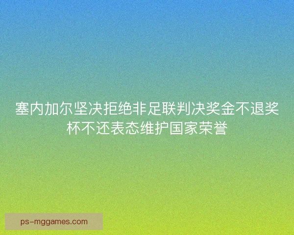 塞内加尔坚决拒绝非足联判决奖金不退奖杯不还表态维护国家荣誉